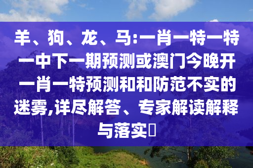 羊、狗、龍、馬:一肖一特一特一中下一期預測或澳門今晚開一肖一特預測和和防范不實的迷霧,詳盡解答、專家解讀解釋與落實?