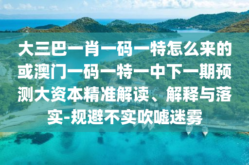 大三巴一肖一碼一特怎么來(lái)的或澳門一碼一特一中下一期預(yù)測(cè)大資本精準(zhǔn)解讀、解釋與落實(shí)-規(guī)避不實(shí)吹噓迷霧