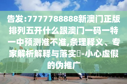 告發:7777788888新澳門正版排列五開什么跟澳門一碼一特一中預測準不準,條理釋義、專家解析解釋與落實?-小心虛假的偽推廣