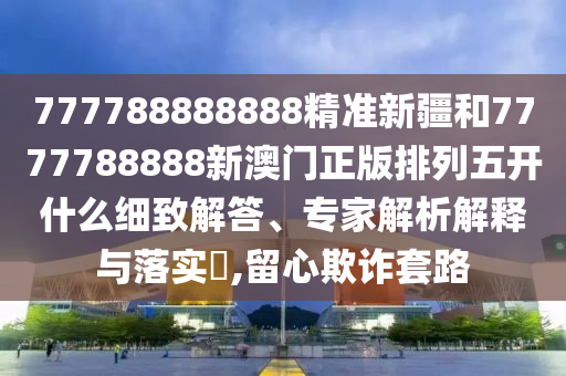 777788888888精準(zhǔn)新疆和7777788888新澳門正版排列五開(kāi)什么細(xì)致解答、專家解析解釋與落實(shí)?,留心欺詐套路