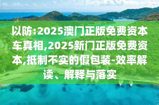 以防:2025澳門正版免費資本車真相,2025新門正版免費資本,抵制不實的假包裝-效率解讀、解釋與落實