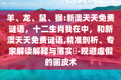 羊、龍、鼠、猴:新澳天天免費謎語,十二生肖我在中,和新澳天天免費謎語,精準剖析、專家解讀解釋與落實?-規避虛假的畫皮術