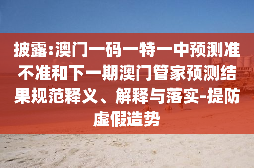 披露:澳門一碼一特一中預(yù)測準(zhǔn)不準(zhǔn)和下一期澳門管家預(yù)測結(jié)果規(guī)范釋義、解釋與落實(shí)-提防虛假造勢