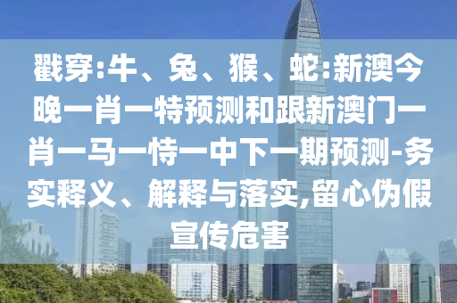 戳穿:牛、兔、猴、蛇:新澳今晚一肖一特預測和跟新澳門一肖一馬一恃一中下一期預測-務實釋義、解釋與落實,留心偽假宣傳危害