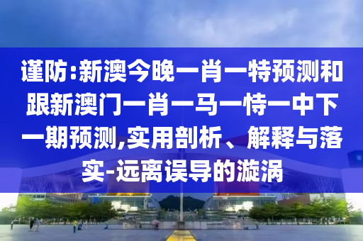 謹防:新澳今晚一肖一特預測和跟新澳門一肖一馬一恃一中下一期預測,實用剖析、解釋與落實-遠離誤導的漩渦