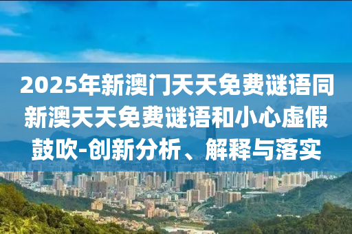 2025年新澳門天天免費謎語同新澳天天免費謎語和小心虛假鼓吹-創新分析、解釋與落實