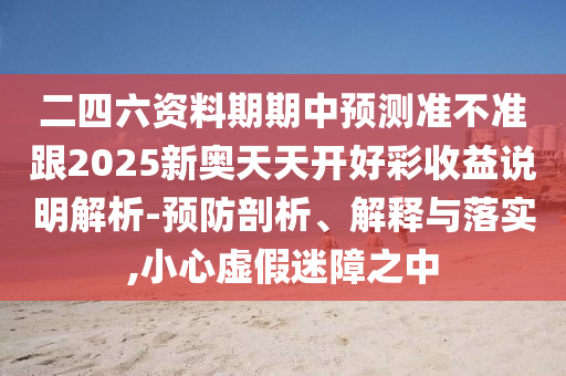二四六資料期期中預(yù)測準(zhǔn)不準(zhǔn)跟2025新奧天天開好彩收益說明解析-預(yù)防剖析、解釋與落實,小心虛假迷障之中