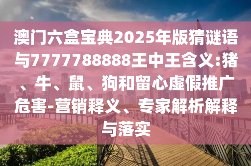 澳門六盒寶典2025年版猜謎語與7777788888王中王含義:豬、牛、鼠、狗和留心虛假推廣危害-營銷釋義、專家解析解釋與落實