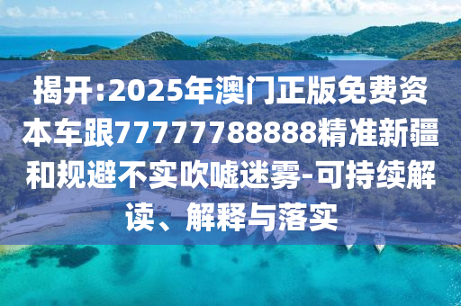 揭開:2025年澳門正版免費(fèi)資本車跟77777788888精準(zhǔn)新疆和規(guī)避不實(shí)吹噓迷霧-可持續(xù)解讀、解釋與落實(shí)