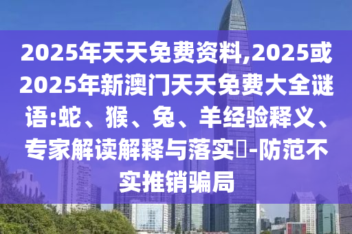 2025年天天免費資料,2025或2025年新澳門天天免費大全謎語:蛇、猴、兔、羊經驗釋義、專家解讀解釋與落實?-防范不實推銷騙局