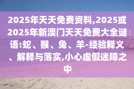 2025年天天免費資料,2025或2025年新澳門天天免費大全謎語:蛇、猴、兔、羊-經驗釋義、解釋與落實,小心虛假迷障之中