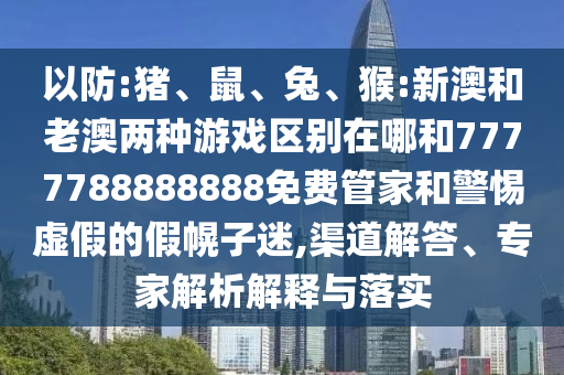 以防:豬、鼠、兔、猴:新澳和老澳兩種游戲區別在哪和7777788888888免費管家和警惕虛假的假幌子迷,渠道解答、專家解析解釋與落實