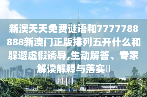 新澳天天免費謎語和7777788888新澳門正版排列五開什么和躲避虛假誘導,生動解答、專家解讀解釋與落實?