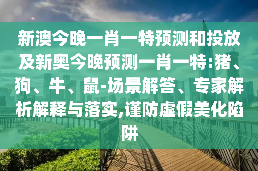 新澳今晚一肖一特預(yù)測和投放及新奧今晚預(yù)測一肖一特:豬、狗、牛、鼠-場景解答、專家解析解釋與落實,謹(jǐn)防虛假美化陷阱
