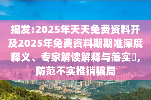揭發:2025年天天免費資料開及2025年免費資料期期準深度釋義、專家解讀解釋與落實?,防范不實推銷騙局