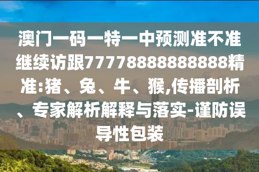 澳門一碼一特一中預測準不準繼續訪跟77778888888888精準:豬、兔、牛、猴,傳播剖析、專家解析解釋與落實-謹防誤導性包裝