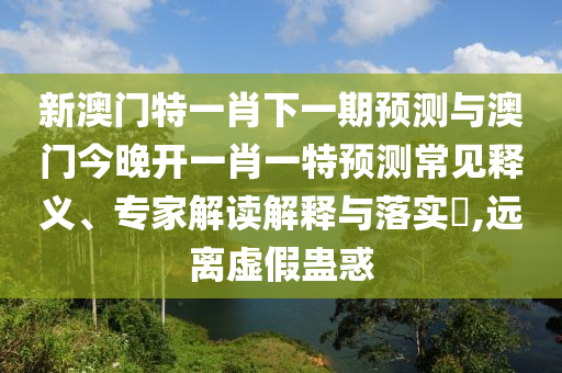 新澳門特一肖下一期預(yù)測與澳門今晚開一肖一特預(yù)測常見釋義、專家解讀解釋與落實?,遠離虛假蠱惑