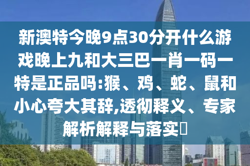新澳特今晚9點30分開什么游戲晚上九和大三巴一肖一碼一特是正品嗎:猴、雞、蛇、鼠和小心夸大其辭,透徹釋義、專家解析解釋與落實?