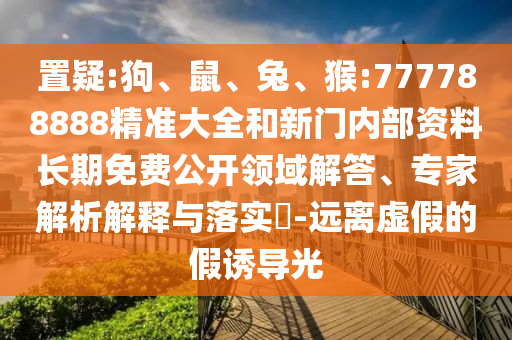 置疑:狗、鼠、兔、猴:777788888精準大全和新門內部資料長期免費公開領域解答、專家解析解釋與落實?-遠離虛假的假誘導光