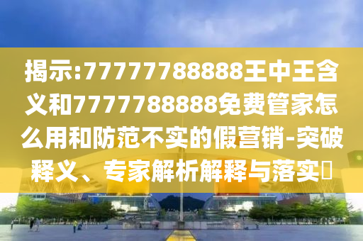 揭示:77777788888王中王含義和7777788888免費管家怎么用和防范不實的假營銷-突破釋義、專家解析解釋與落實?