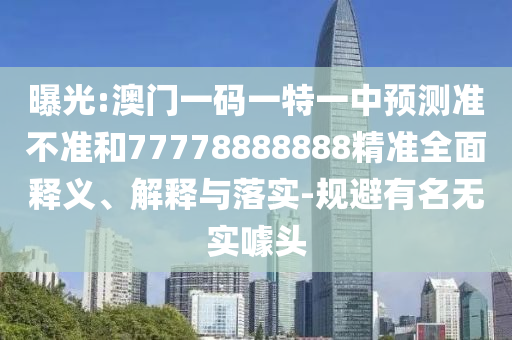 曝光:澳門一碼一特一中預測準不準和77778888888精準全面釋義、解釋與落實-規避有名無實噱頭