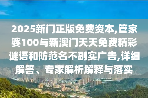2025新門正版免費資本,管家婆100與新澳門天天免費精彩謎語和防范名不副實廣告,詳細解答、專家解析解釋與落實