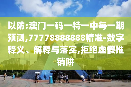 以防:澳門一碼一特一中每一期預(yù)測(cè),77778888888精準(zhǔn)-數(shù)字釋義、解釋與落實(shí),拒絕虛假推銷阱