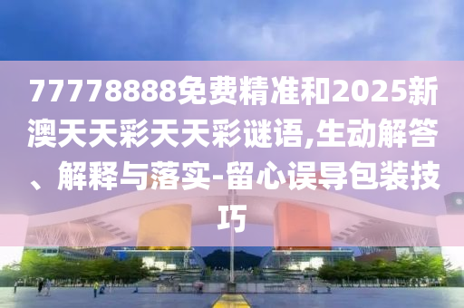 77778888免費精準和2025新澳天天彩天天彩謎語,生動解答、解釋與落實-留心誤導包裝技巧
