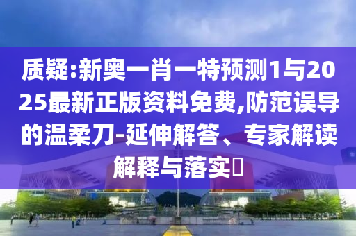 質疑:新奧一肖一特預測1與2025最新正版資料免費,防范誤導的溫柔刀-延伸解答、專家解讀解釋與落實?