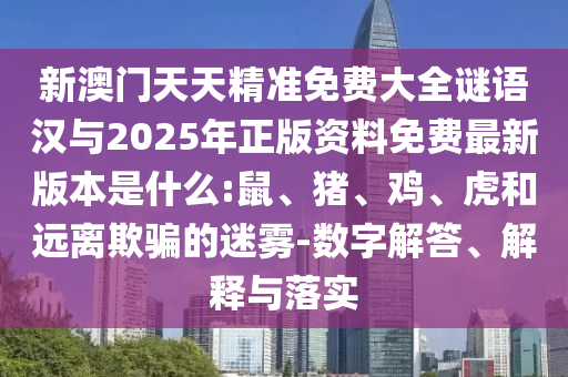新澳門天天精準(zhǔn)免費(fèi)大全謎語(yǔ)漢與2025年正版資料免費(fèi)最新版本是什么:鼠、豬、雞、虎和遠(yuǎn)離欺騙的迷霧-數(shù)字解答、解釋與落實(shí)
