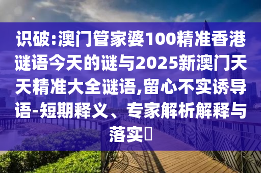 識破:澳門管家婆100精準香港謎語今天的謎與2025新澳門天天精準大全謎語,留心不實誘導語-短期釋義、專家解析解釋與落實?