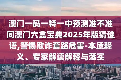 澳門一碼一特一中預測準不準同澳門六盒寶典2025年版猜謎語,警惕欺詐套路危害-本質釋義、專家解讀解釋與落實