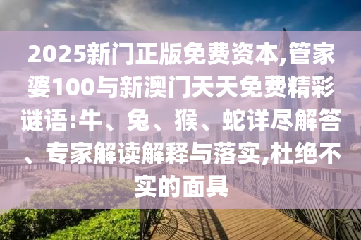 2025新門正版免費資本,管家婆100與新澳門天天免費精彩謎語:牛、兔、猴、蛇詳盡解答、專家解讀解釋與落實,杜絕不實的面具