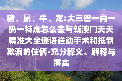 豬、鼠、牛、龍:大三巴一肖一碼一特虎怎么去與新澳門天天精準大全謎語送動手術和抵制欺騙的伎倆-充分釋義、解釋與落實