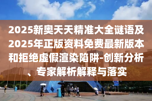 2025新奧天天精準大全謎語及2025年正版資料免費最新版本和拒絕虛假渲染陷阱-創(chuàng)新分析、專家解析解釋與落實