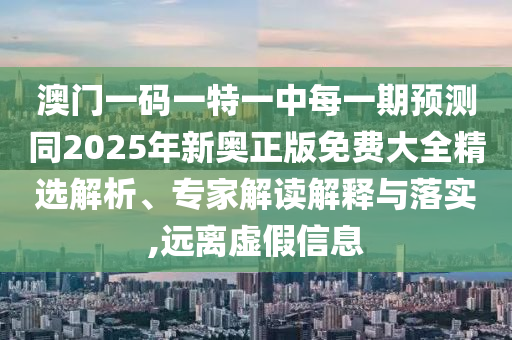 澳門一碼一特一中每一期預測同2025年新奧正版免費大全精選解析、專家解讀解釋與落實,遠離虛假信息