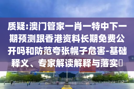 質疑:澳門管家一肖一特中下一期預測跟香港資料長期免費公開嗎和防范夸張幌子危害-基礎釋義、專家解讀解釋與落實?