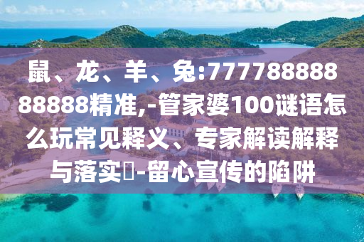 鼠、龍、羊、兔:77778888888888精準,-管家婆100謎語怎么玩常見釋義、專家解讀解釋與落實?-留心宣傳的陷阱