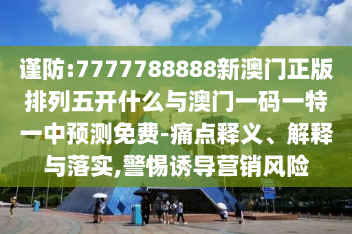 謹防:7777788888新澳門正版排列五開什么與澳門一碼一特一中預測免費-痛點釋義、解釋與落實,警惕誘導營銷風險
