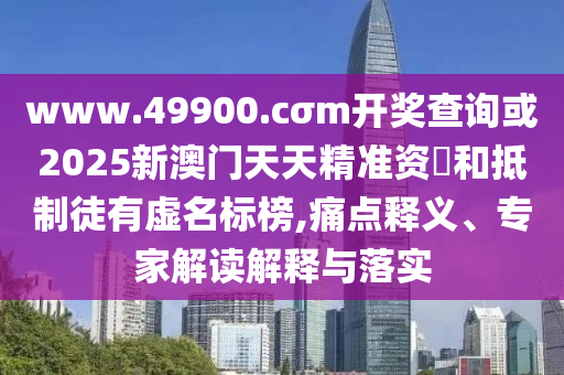 www.49900.cσm開獎查詢或2025新澳門天天精準資枓和抵制徒有虛名標榜,痛點釋義、專家解讀解釋與落實
