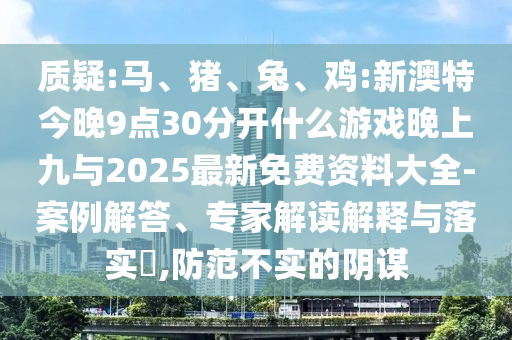 質(zhì)疑:馬、豬、兔、雞:新澳特今晚9點(diǎn)30分開什么游戲晚上九與2025最新免費(fèi)資料大全-案例解答、專家解讀解釋與落實(shí)?,防范不實(shí)的陰謀