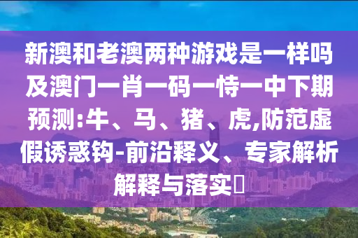 新澳和老澳兩種游戲是一樣嗎及澳門一肖一碼一恃一中下期預測:牛