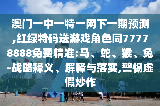 澳門一中一特一網下一期預測,紅綠特碼送游戲角色同77778888免費精準:馬、蛇、猴、兔-戰略釋義、解釋與落實,警惕虛假炒作