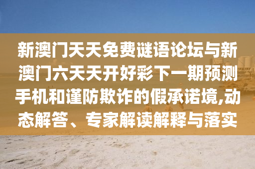 新澳門天天免費(fèi)謎語論壇與新澳門六天天開好彩下一期預(yù)測手機(jī)和謹(jǐn)防欺詐的假承諾境,動(dòng)態(tài)解答、專家解讀解釋與落實(shí)