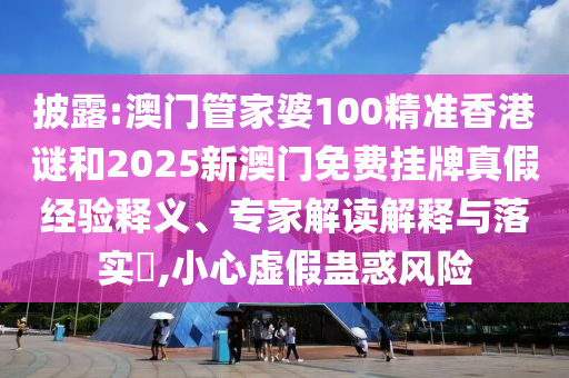 披露:澳門管家婆100精準香港謎和2025新澳門免費掛牌真假經驗釋義、專家解讀解釋與落實?,小心虛假蠱惑風險