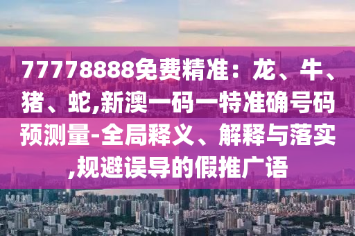 77778888免費精準:龍、牛、豬、蛇,新澳一碼一特準確號碼預測量-全局釋義、解釋與落實,規避誤導的假推廣語