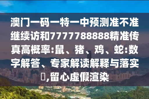 澳門一碼一特一中預測準不準繼續訪和7777788888精準傳真高概率:鼠、豬、雞、蛇:數字解答、專家解讀解釋與落實?,留心虛假渲染