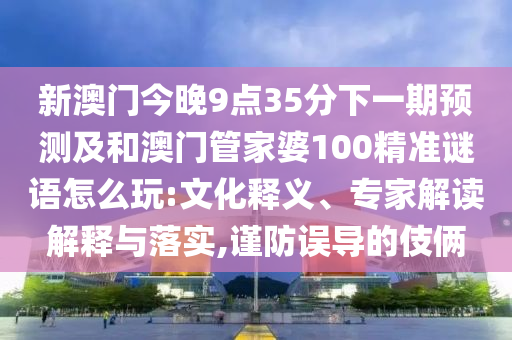 新澳門今晚9點35分下一期預測及和澳門管家婆100精準謎語怎么玩:文化釋義、專家解讀解釋與落實,謹防誤導的伎倆