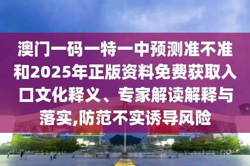 澳門一碼一特一中預(yù)測準(zhǔn)不準(zhǔn)和2025年正版資料免費(fèi)獲取入口文化釋義、專家解讀解釋與落實(shí),防范不實(shí)誘導(dǎo)風(fēng)險(xiǎn)