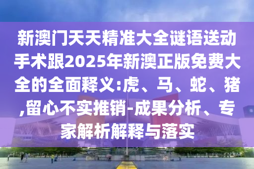 新澳門天天精準大全謎語送動手術跟2025年新澳正版免費大全的全面釋義:虎、馬、蛇、豬,留心不實推銷-成果分析、專家解析解釋與落實